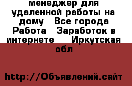 менеджер для удаленной работы на дому - Все города Работа » Заработок в интернете   . Иркутская обл.